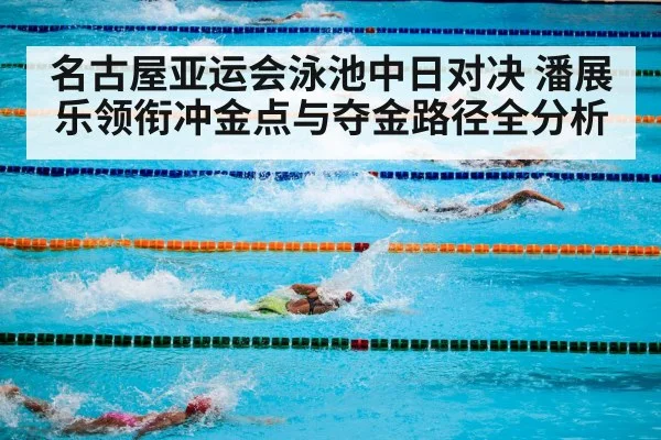 名古屋亚运会泳池中日对决 潘展乐领衔冲金点与夺金路径全分析