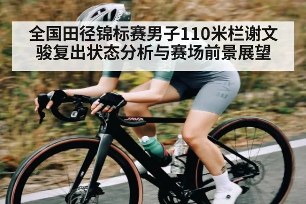 全国田径锦标赛男子110米栏谢文骏复出状态分析与赛场前景展望