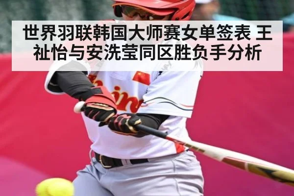 世界羽联韩国大师赛女单签表 王祉怡与安洗莹同区胜负手分析
