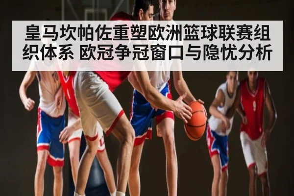 皇马坎帕佐重塑欧洲篮球联赛组织体系 欧冠争冠窗口与隐忧分析