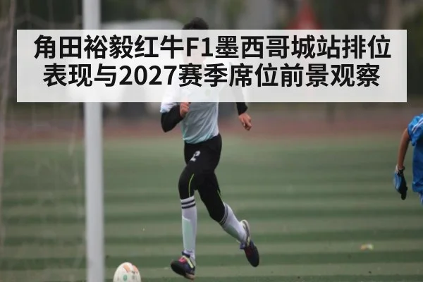 角田裕毅红牛F1墨西哥城站排位表现与2027赛季席位前景观察