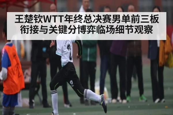 王楚钦WTT年终总决赛男单前三板衔接与关键分博弈临场细节观察