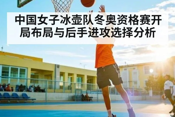 中国女子冰壶队冬奥资格赛开局布局与后手进攻选择分析